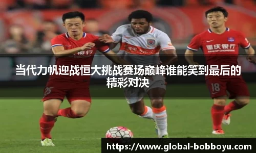 当代力帆迎战恒大挑战赛场巅峰谁能笑到最后的精彩对决