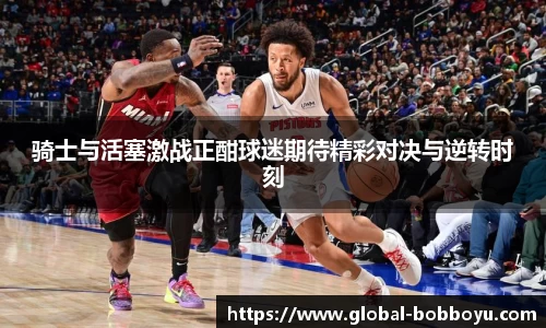 骑士与活塞激战正酣球迷期待精彩对决与逆转时刻